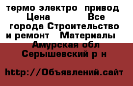 термо-электро  привод › Цена ­ 2 500 - Все города Строительство и ремонт » Материалы   . Амурская обл.,Серышевский р-н